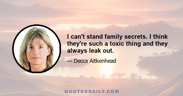 I can't stand family secrets. I think they're such a toxic thing and they always leak out.