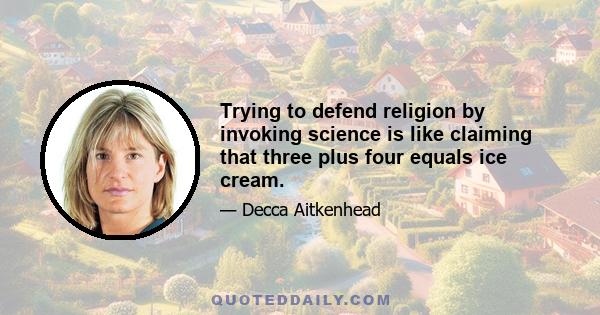 Trying to defend religion by invoking science is like claiming that three plus four equals ice cream.