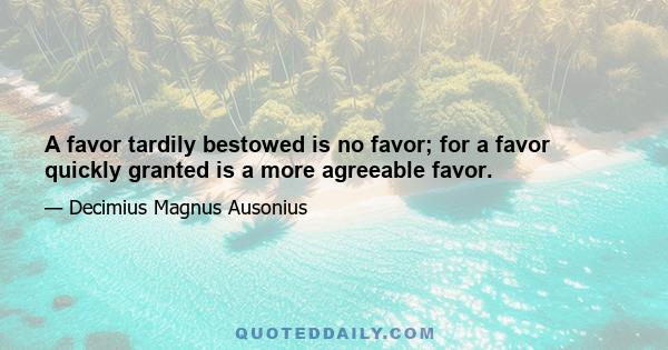 A favor tardily bestowed is no favor; for a favor quickly granted is a more agreeable favor.