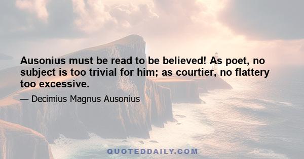 Ausonius must be read to be believed! As poet, no subject is too trivial for him; as courtier, no flattery too excessive.