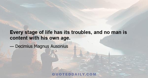 Every stage of life has its troubles, and no man is content with his own age.