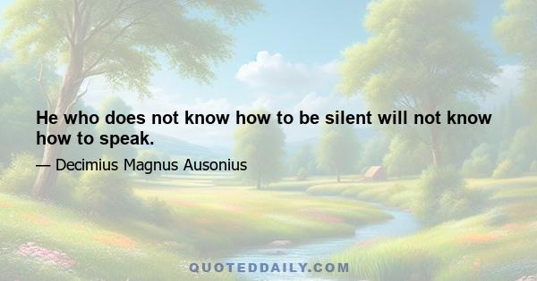 He who does not know how to be silent will not know how to speak.