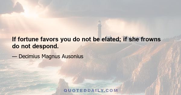 If fortune favors you do not be elated; if she frowns do not despond.