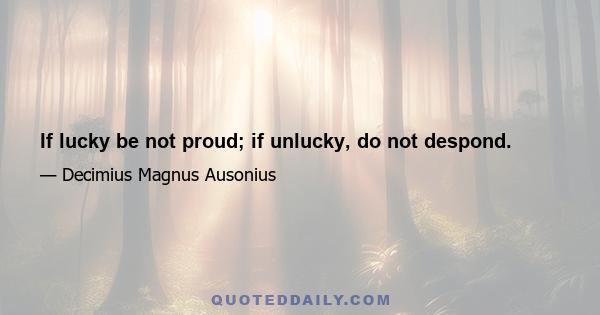 If lucky be not proud; if unlucky, do not despond.