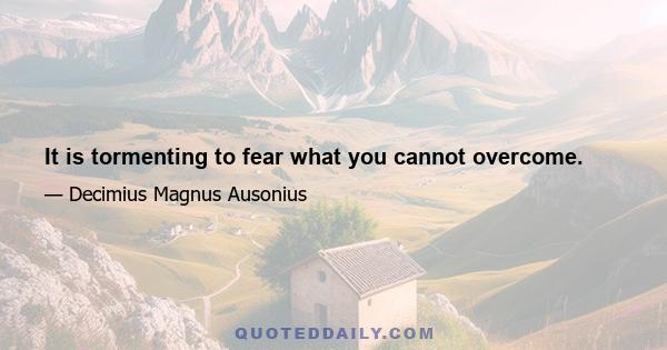 It is tormenting to fear what you cannot overcome.