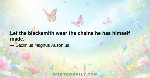 Let the blacksmith wear the chains he has himself made.