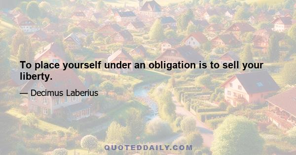 To place yourself under an obligation is to sell your liberty.