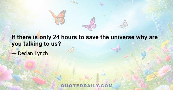 If there is only 24 hours to save the universe why are you talking to us?