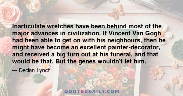 Inarticulate wretches have been behind most of the major advances in civilization. If Vincent Van Gogh had been able to get on with his neighbours, then he might have become an excellent painter-decorator, and received