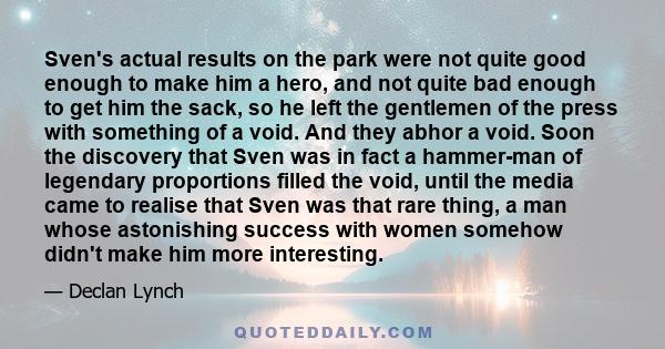 Sven's actual results on the park were not quite good enough to make him a hero, and not quite bad enough to get him the sack, so he left the gentlemen of the press with something of a void. And they abhor a void. Soon