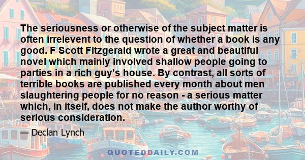 The seriousness or otherwise of the subject matter is often irrelevent to the question of whether a book is any good. F Scott Fitzgerald wrote a great and beautiful novel which mainly involved shallow people going to