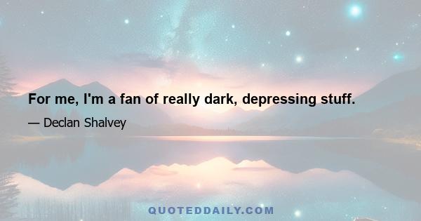 For me, I'm a fan of really dark, depressing stuff.