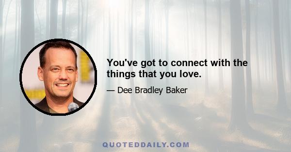 You've got to connect with the things that you love.