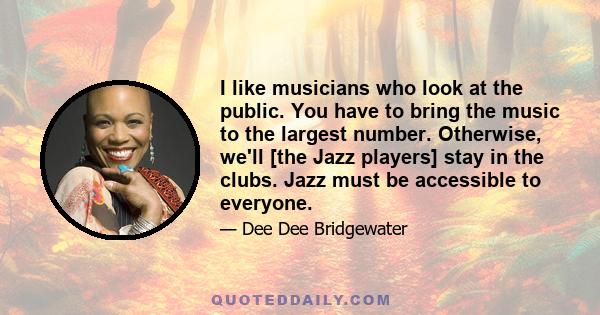 I like musicians who look at the public. You have to bring the music to the largest number. Otherwise, we'll [the Jazz players] stay in the clubs. Jazz must be accessible to everyone.