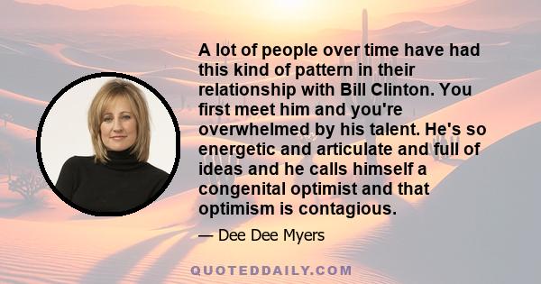 A lot of people over time have had this kind of pattern in their relationship with Bill Clinton. You first meet him and you're overwhelmed by his talent. He's so energetic and articulate and full of ideas and he calls