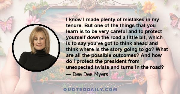 I know I made plenty of mistakes in my tenure. But one of the things that you learn is to be very careful and to protect yourself down the road a little bit, which is to say you've got to think ahead and think where is