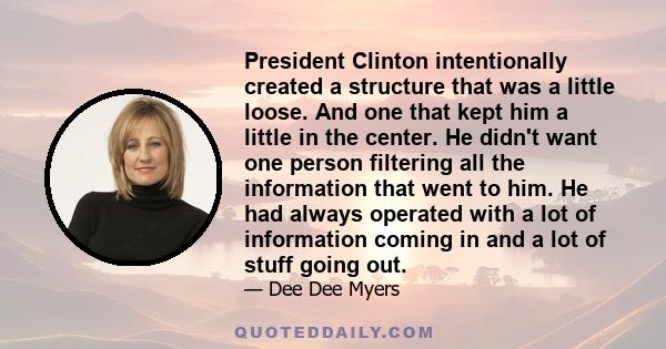 President Clinton intentionally created a structure that was a little loose. And one that kept him a little in the center. He didn't want one person filtering all the information that went to him. He had always operated 