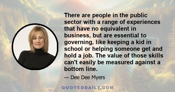 There are people in the public sector with a range of experiences that have no equivalent in business, but are essential to governing, like keeping a kid in school or helping someone get and hold a job. The value of