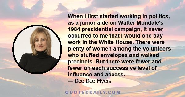 When I first started working in politics, as a junior aide on Walter Mondale's 1984 presidential campaign, it never occurred to me that I would one day work in the White House. There were plenty of women among the