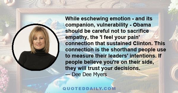 While eschewing emotion - and its companion, vulnerability - Obama should be careful not to sacrifice empathy, the 'I feel your pain' connection that sustained Clinton. This connection is the shorthand people use to