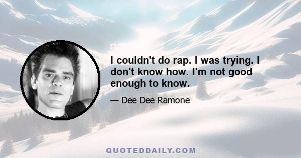 I couldn't do rap. I was trying. I don't know how. I'm not good enough to know.