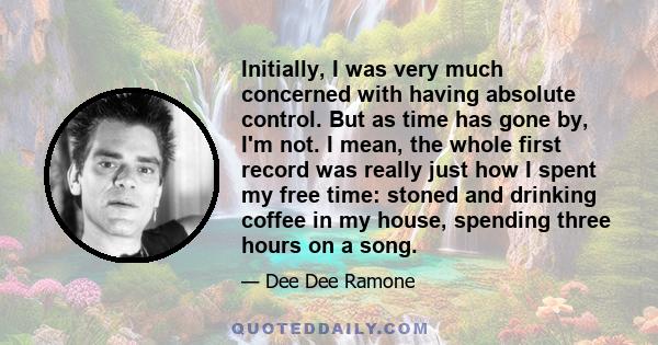 Initially, I was very much concerned with having absolute control. But as time has gone by, I'm not. I mean, the whole first record was really just how I spent my free time: stoned and drinking coffee in my house,