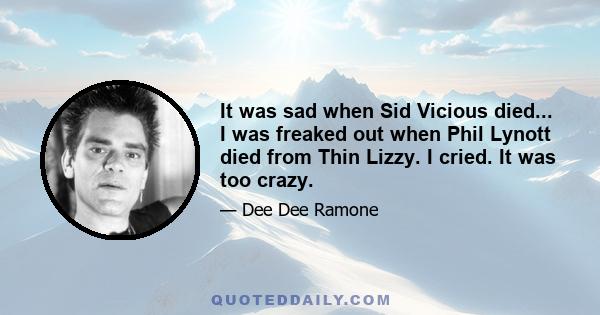 It was sad when Sid Vicious died... I was freaked out when Phil Lynott died from Thin Lizzy. I cried. It was too crazy.