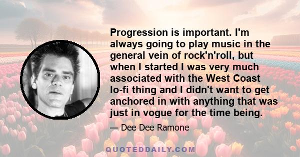 Progression is important. I'm always going to play music in the general vein of rock'n'roll, but when I started I was very much associated with the West Coast lo-fi thing and I didn't want to get anchored in with