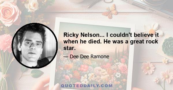 Ricky Nelson... I couldn't believe it when he died. He was a great rock star.