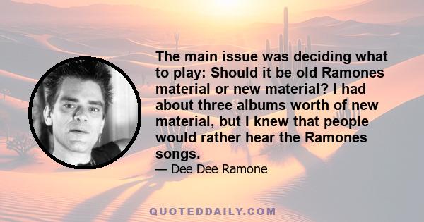 The main issue was deciding what to play: Should it be old Ramones material or new material? I had about three albums worth of new material, but I knew that people would rather hear the Ramones songs.