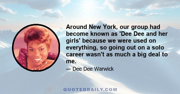 Around New York, our group had become known as 'Dee Dee and her girls' because we were used on everything, so going out on a solo career wasn't as much a big deal to me.