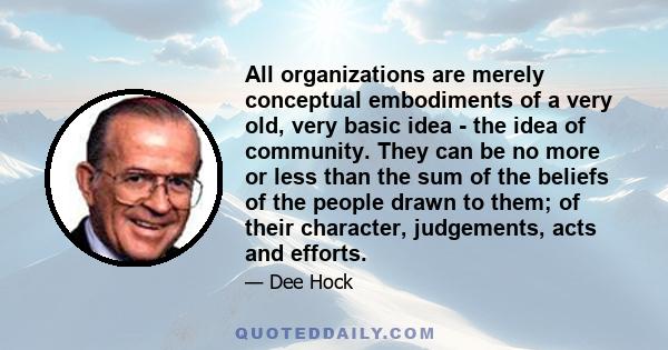 All organizations are merely conceptual embodiments of a very old, very basic idea - the idea of community. They can be no more or less than the sum of the beliefs of the people drawn to them; of their character,