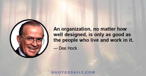 An organization, no matter how well designed, is only as good as the people who live and work in it.