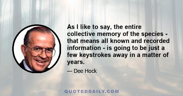 As I like to say, the entire collective memory of the species - that means all known and recorded information - is going to be just a few keystrokes away in a matter of years.