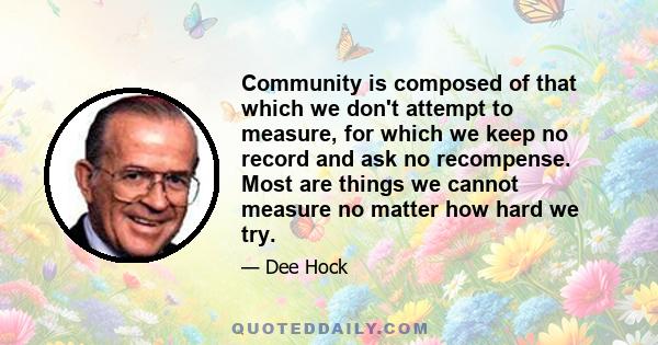 Community is composed of that which we don't attempt to measure, for which we keep no record and ask no recompense. Most are things we cannot measure no matter how hard we try.