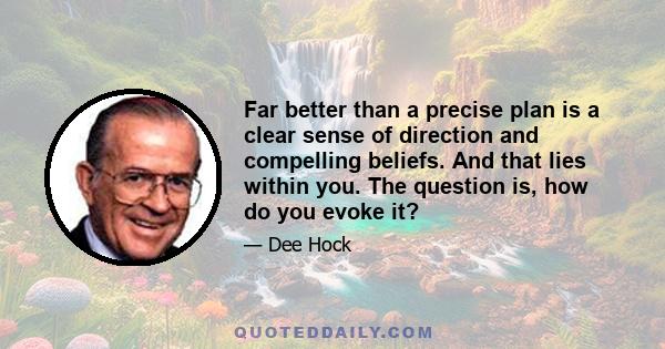 Far better than a precise plan is a clear sense of direction and compelling beliefs. And that lies within you. The question is, how do you evoke it?