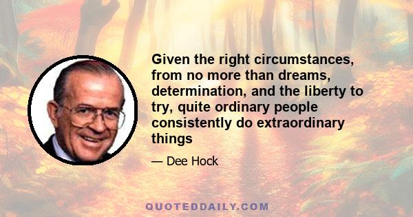 Given the right circumstances, from no more than dreams, determination, and the liberty to try, quite ordinary people consistently do extraordinary things