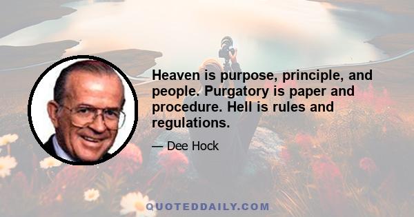 Heaven is purpose, principle, and people. Purgatory is paper and procedure. Hell is rules and regulations.