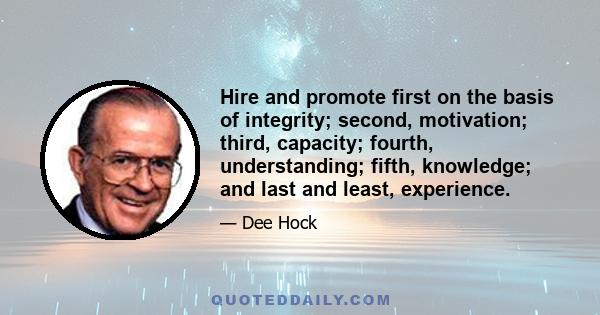 Hire and promote first on the basis of integrity; second, motivation; third, capacity; fourth, understanding; fifth, knowledge; and last and least, experience. Without integrity, motivation is dangerous; without