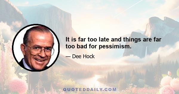 It is far too late and things are far too bad for pessimism.