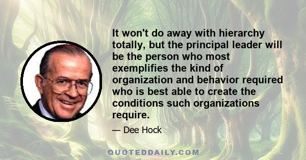 It won't do away with hierarchy totally, but the principal leader will be the person who most exemplifies the kind of organization and behavior required who is best able to create the conditions such organizations