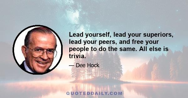 Lead yourself, lead your superiors, lead your peers, and free your people to do the same. All else is trivia.