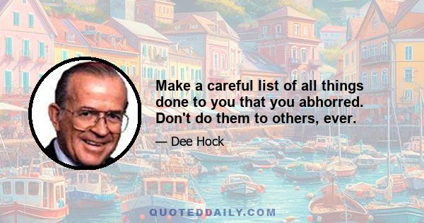 Make a careful list of all things done to you that you abhorred. Don't do them to others, ever.