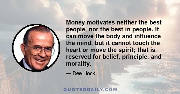 Money motivates neither the best people, nor the best in people. It can move the body and influence the mind, but it cannot touch the heart or move the spirit; that is reserved for belief, principle, and morality.