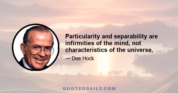 Particularity and separability are infirmities of the mind, not characteristics of the universe.