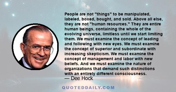 People are not things to be manipulated, labeled, boxed, bought, and sold. Above all else, they are not human resources. They are entire human beings, containing the whole of the evolving universe, limitless until we