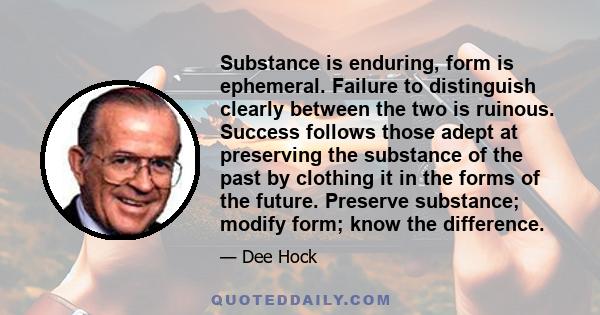 Substance is enduring, form is ephemeral. Failure to distinguish clearly between the two is ruinous. Success follows those adept at preserving the substance of the past by clothing it in the forms of the future.