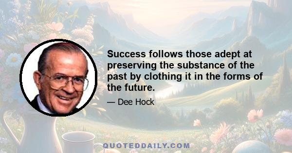 Success follows those adept at preserving the substance of the past by clothing it in the forms of the future.