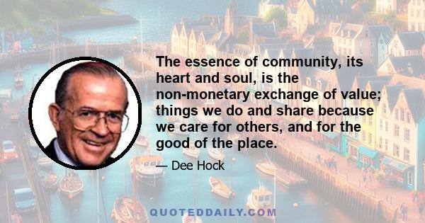 The essence of community, its heart and soul, is the non-monetary exchange of value; things we do and share because we care for others, and for the good of the place.