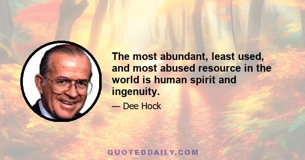 The most abundant, least used, and most abused resource in the world is human spirit and ingenuity.